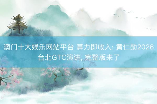 澳门十大娱乐网站平台 算力即收入: 黄仁勋2026台北GTC演讲， 完整版来了