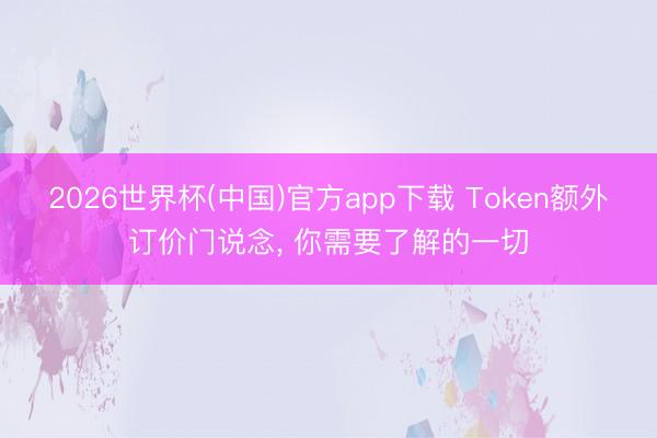 2026世界杯(中国)官方app下载 Token额外订价门说念， 你需要了解的一切