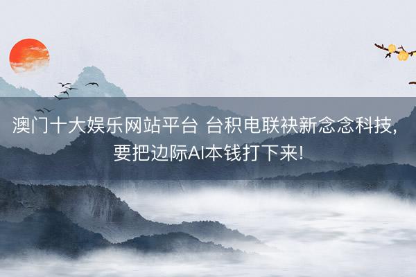 澳门十大娱乐网站平台 台积电联袂新念念科技， 要把边际AI本钱打下来!