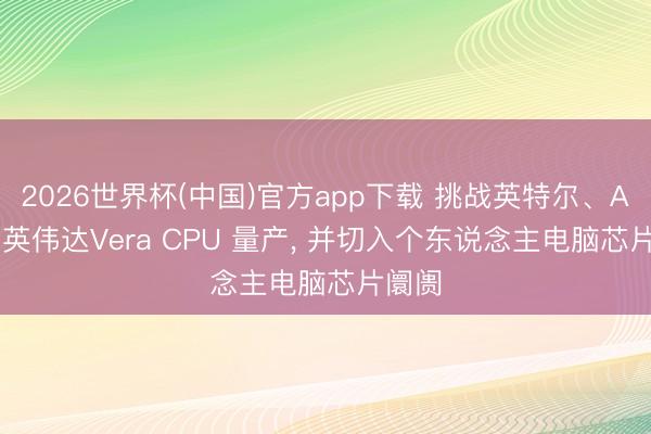 2026世界杯(中国)官方app下载 挑战英特尔、AMD! 英伟达Vera CPU 量产, 并切入个东说念主电脑芯片阛阓