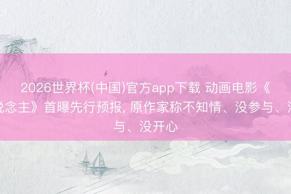 2026世界杯(中国)官方app下载 动画电影《镖东说念主》首曝先行预报， 原作家称不知情、没参与、没开心