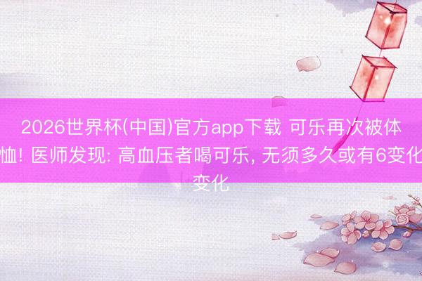 2026世界杯(中国)官方app下载 可乐再次被体恤! 医师发现: 高血压者喝可乐， 无须多久或有6变化
