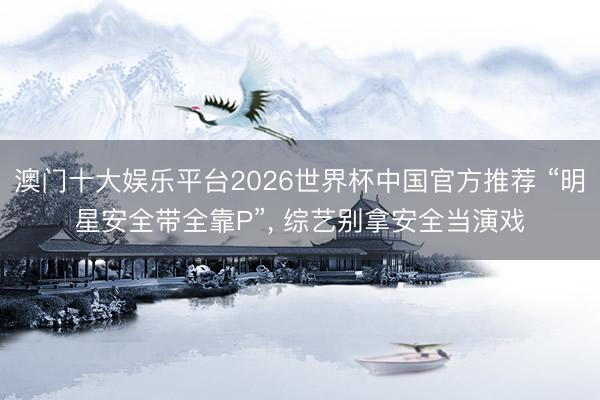 澳门十大娱乐平台2026世界杯中国官方推荐 “明星安全带全靠P”， 综艺别拿安全当演戏