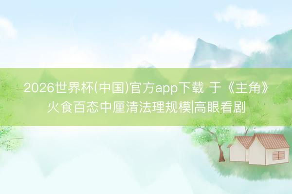 2026世界杯(中国)官方app下载 于《主角》火食百态中厘清法理规模|高眼看剧