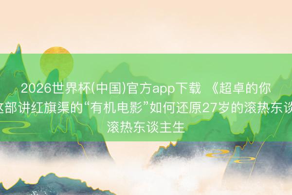 2026世界杯(中国)官方app下载 《超卓的你》: 这部讲红旗渠的“有机电影”如何还原27岁的滚热东谈主生