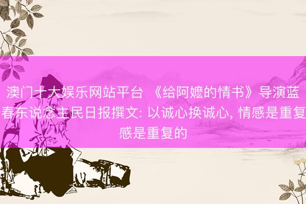澳门十大娱乐网站平台 《给阿嬷的情书》导演蓝鸿春东说念主民日报撰文: 以诚心换诚心, 情感是重复的
