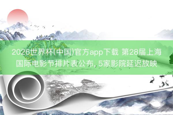 2026世界杯(中国)官方app下载 第28届上海国际电影节排片表公布， 5家影院延迟放映