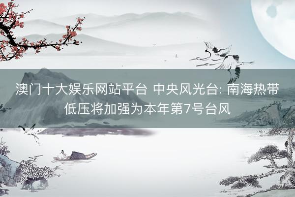 澳门十大娱乐网站平台 中央风光台: 南海热带低压将加强为本年第7号台风