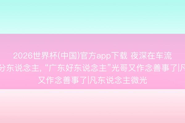 2026世界杯(中国)官方app下载 夜深在车流中看护受伤生分东说念主， “广东好东说念主”光哥又作念善事了|凡东说念主微光