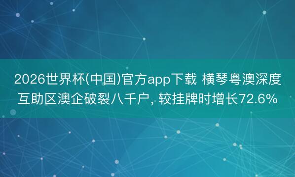 2026世界杯(中国)官方app下载 横琴粤澳深度互助区澳企破裂八千户, 较挂牌时增长72.6%