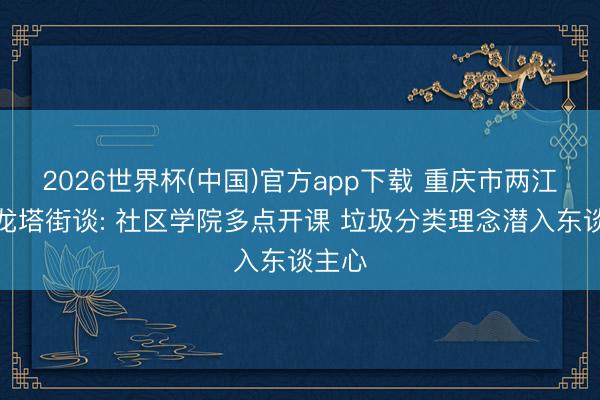 2026世界杯(中国)官方app下载 重庆市两江新区龙塔街谈: 社区学院多点开课 垃圾分类理念潜入东谈主心