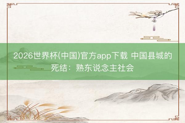 2026世界杯(中国)官方app下载 中国县城的死结：熟东说念主社会