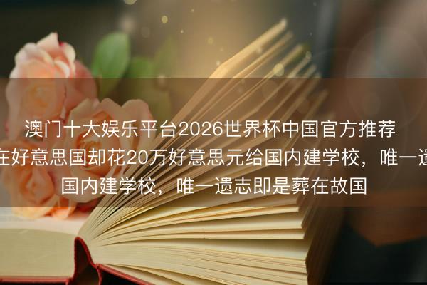 澳门十大娱乐平台2026世界杯中国官方推荐 昔时她东说念主在好意思国却花20万好意思元给国内建学校,唯一遗志即是葬在故国