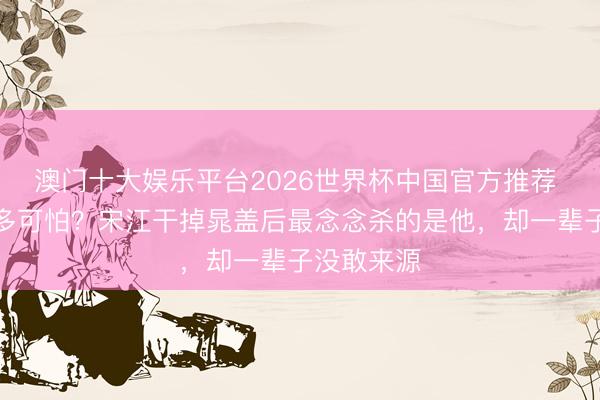 澳门十大娱乐平台2026世界杯中国官方推荐 公孙胜有多可怕？宋江干掉晁盖后最念念杀的是他，却一辈子没敢来源