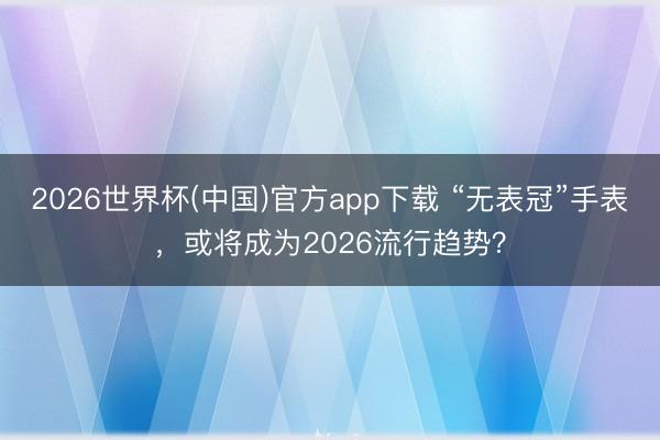 2026世界杯(中国)官方app下载 “无表冠”手表，或将成为2026流行趋势？