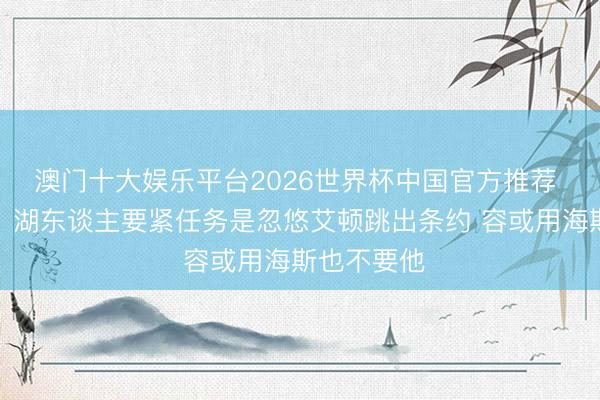 澳门十大娱乐平台2026世界杯中国官方推荐 阿里纳斯:湖东谈主要紧任务是忽悠艾顿跳出条约 容或用海斯也不要他