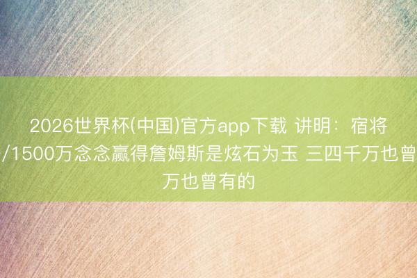 2026世界杯(中国)官方app下载 讲明:宿将底薪/1500万念念赢得詹姆斯是炫石为玉 三四千万也曾有的