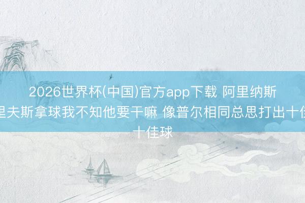 2026世界杯(中国)官方app下载 阿里纳斯：里夫斯拿球我不知他要干嘛 像普尔相同总思打出十佳球