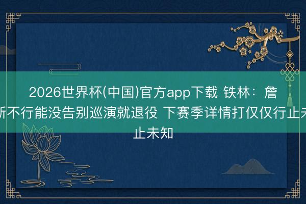 2026世界杯(中国)官方app下载 铁林：詹姆斯不行能没告别巡演就退役 下赛季详情打仅仅行止未知