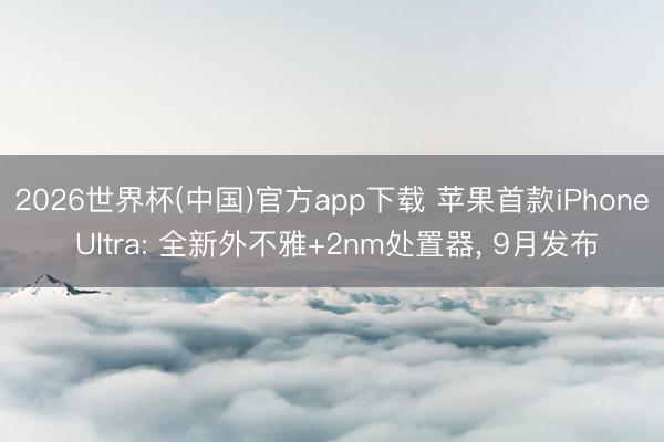 2026世界杯(中国)官方app下载 苹果首款iPhone Ultra: 全新外不雅+2nm处置器， 9月发布