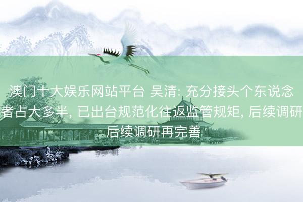 澳门十大娱乐网站平台 吴清: 充分接头个东说念主投资者占大多半， 已出台规范化往返监管规矩， 后续调研再完善