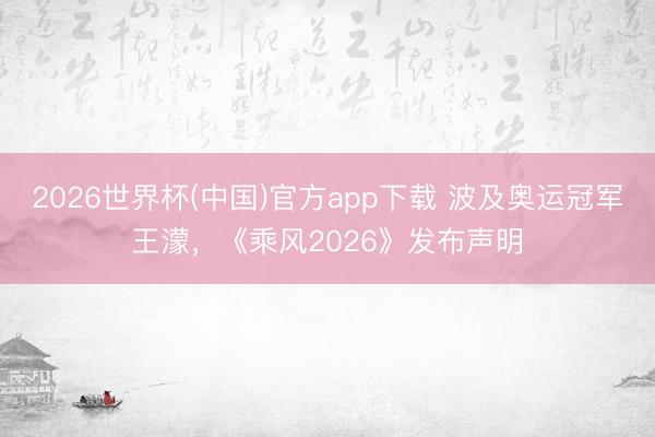 2026世界杯(中国)官方app下载 波及奥运冠军王濛,《乘风2026》发布声明