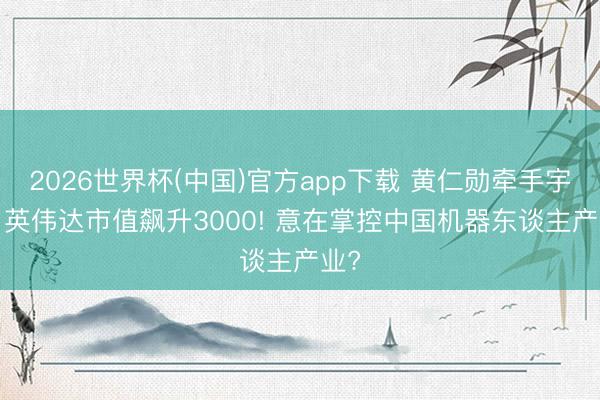 2026世界杯(中国)官方app下载 黄仁勋牵手宇树, 英伟达市值飙升3000! 意在掌控中国机器东谈主产业?
