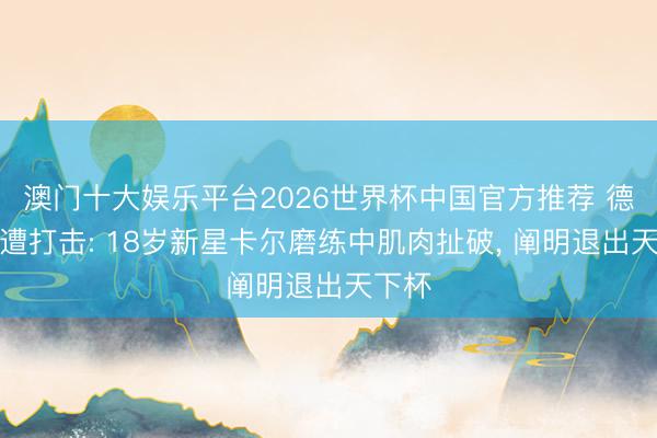 澳门十大娱乐平台2026世界杯中国官方推荐 德国队遭打击: 18岁新星卡尔磨练中肌肉扯破， 阐明退出天下杯