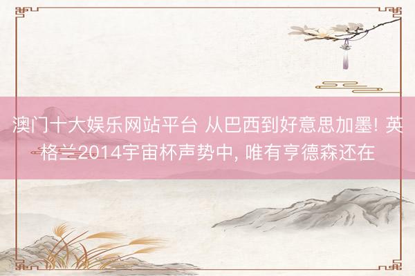 澳门十大娱乐网站平台 从巴西到好意思加墨! 英格兰2014宇宙杯声势中， 唯有亨德森还在