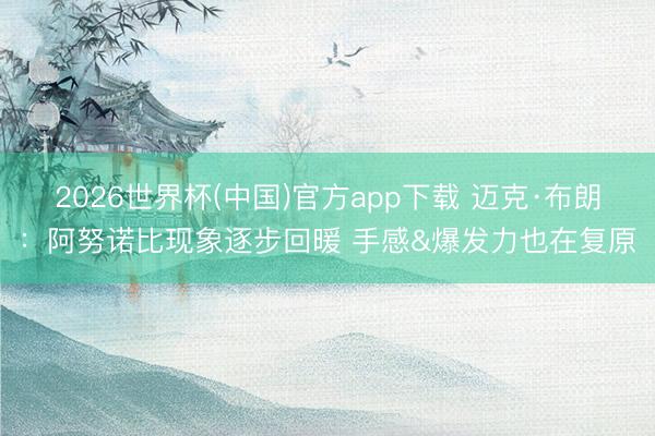 2026世界杯(中国)官方app下载 迈克·布朗：阿努诺比现象逐步回暖 手感&爆发力也在复原
