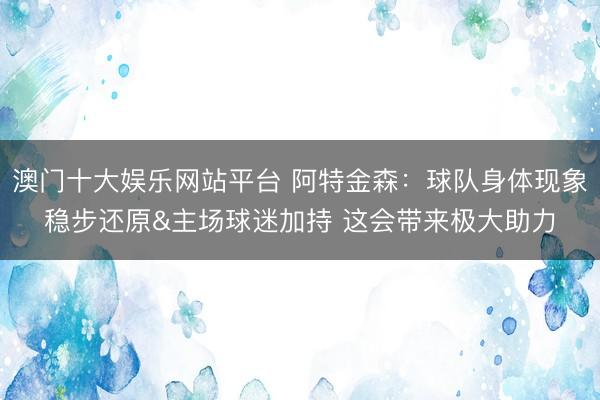 澳门十大娱乐网站平台 阿特金森：球队身体现象稳步还原&主场球迷加持 这会带来极大助力