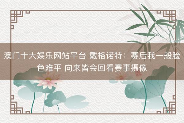 澳门十大娱乐网站平台 戴格诺特：赛后我一般脸色难平 向来皆会回看赛事摄像