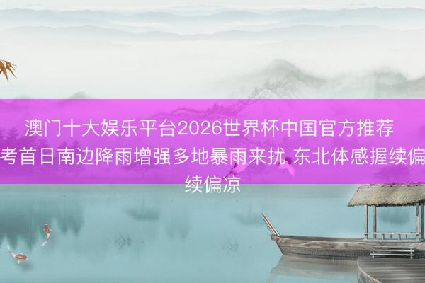 澳门十大娱乐平台2026世界杯中国官方推荐 高考首日南边降雨增强多地暴雨来扰 东北体感握续偏凉
