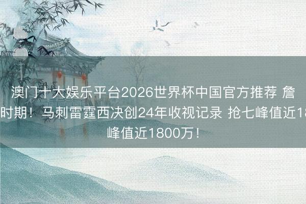 澳门十大娱乐平台2026世界杯中国官方推荐 詹库杜后时期！马刺雷霆西决创24年收视记录 抢七峰值近1800万！