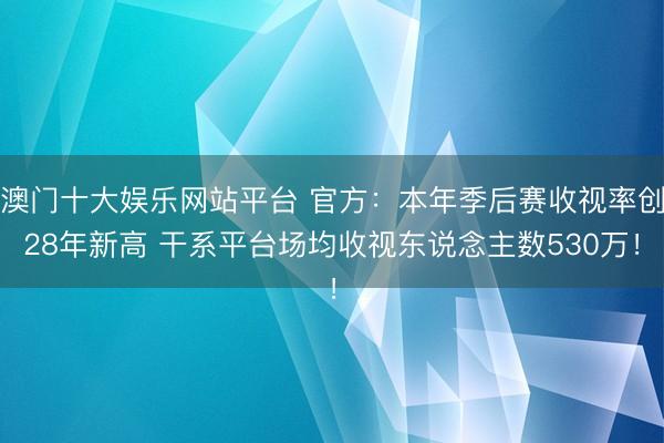 澳门十大娱乐网站平台 官方：本年季后赛收视率创28年新高 干系平台场均收视东说念主数530万！