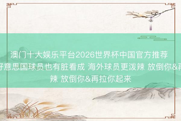 澳门十大娱乐平台2026世界杯中国官方推荐 单打乔：好意思国球员也有脏看成 海外球员更泼辣 放倒你&再拉你起来