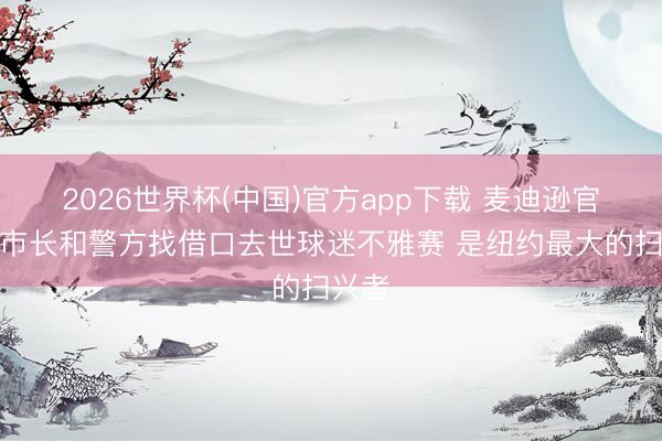 2026世界杯(中国)官方app下载 麦迪逊官方:市长和警方找借口去世球迷不雅赛 是纽约最大的扫兴者