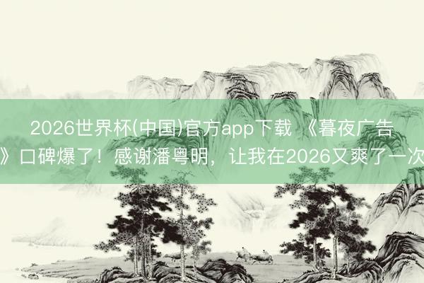 2026世界杯(中国)官方app下载 《暮夜广告》口碑爆了！感谢潘粤明，让我在2026又爽了一次