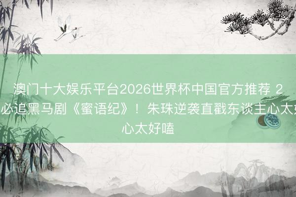 澳门十大娱乐平台2026世界杯中国官方推荐 2026必追黑马剧《蜜语纪》！朱珠逆袭直戳东谈主心太好嗑