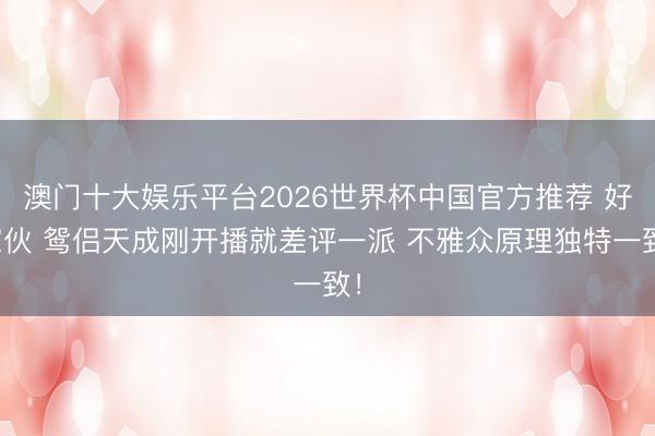 澳门十大娱乐平台2026世界杯中国官方推荐 好家伙 鸳侣天成刚开播就差评一派 不雅众原理独特一致!