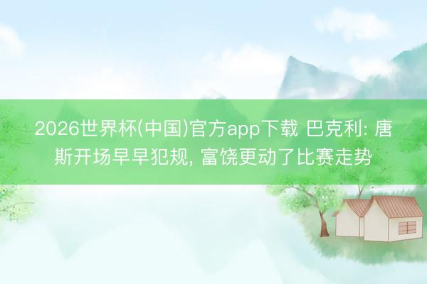 2026世界杯(中国)官方app下载 巴克利: 唐斯开场早早犯规， 富饶更动了比赛走势