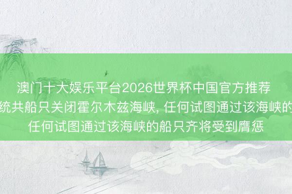 澳门十大娱乐平台2026世界杯中国官方推荐 伊朗告示即日起对统共船只关闭霍尔木兹海峡， 任何试图通过该海峡的船只齐将受到膺惩