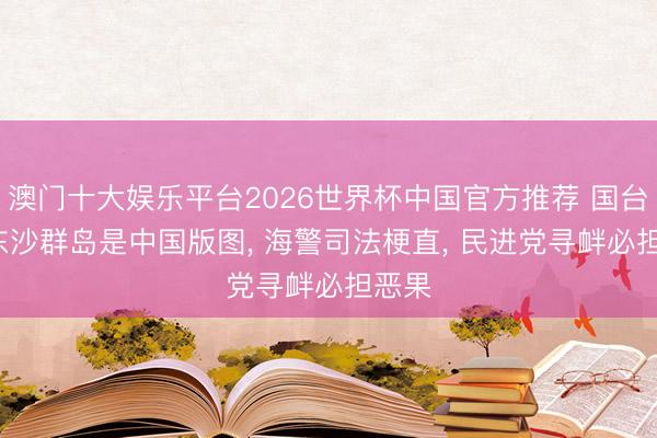 澳门十大娱乐平台2026世界杯中国官方推荐 国台办: 东沙群岛是中国版图, 海警司法梗直, 民进党寻衅必担恶果