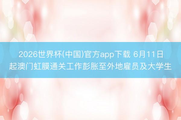 2026世界杯(中国)官方app下载 6月11日起澳门虹膜通关工作彭胀至外地雇员及大学生