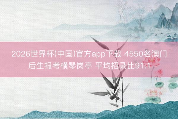 2026世界杯(中国)官方app下载 4550名澳门后生报考横琴岗亭 平均招录比91:1