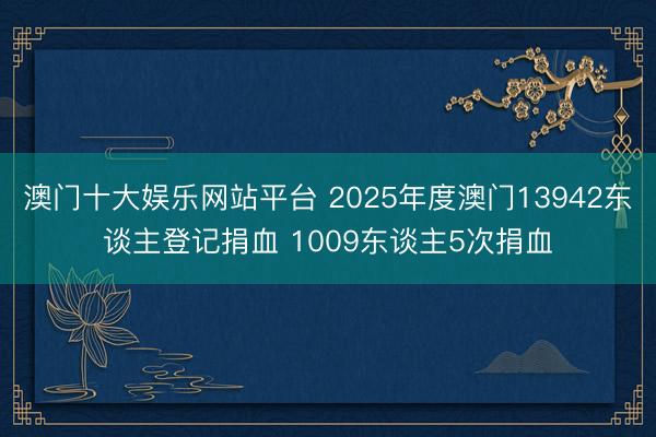 澳门十大娱乐网站平台 2025年度澳门13942东谈主登记捐血 1009东谈主5次捐血