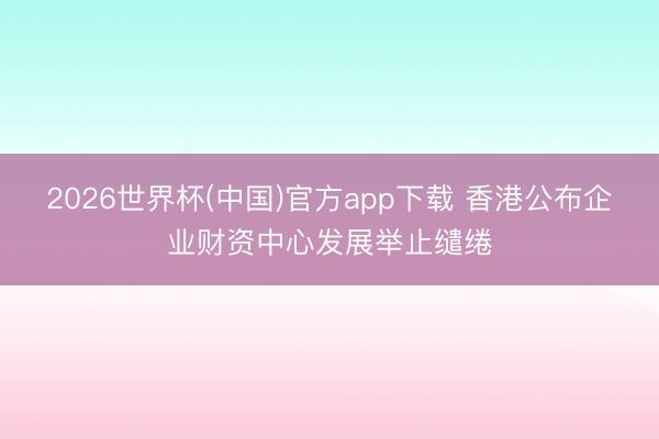 2026世界杯(中国)官方app下载 香港公布企业财资中心发展举止缱绻