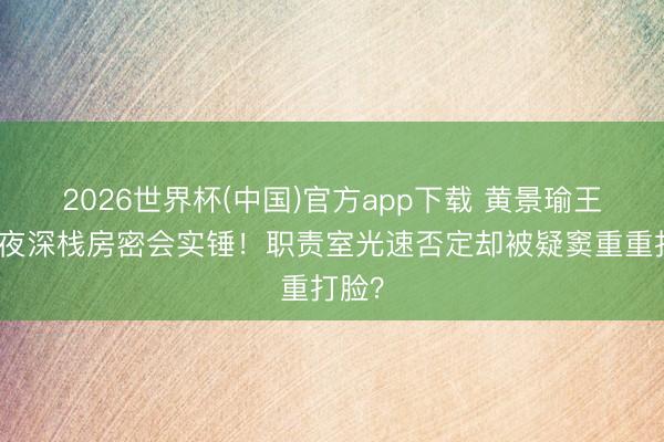 2026世界杯(中国)官方app下载 黄景瑜王玉雯夜深栈房密会实锤！职责室光速否定却被疑窦重重打脸？