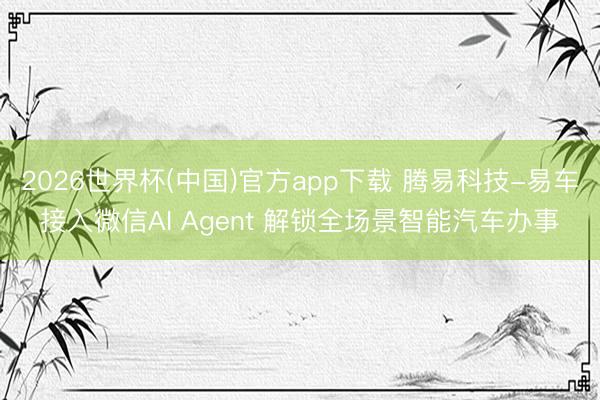 2026世界杯(中国)官方app下载 腾易科技-易车接入微信AI Agent 解锁全场景智能汽车办事