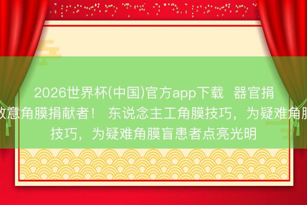 2026世界杯(中国)官方app下载 器官捐献日:爱尔眼科致意角膜捐献者! 东说念主工角膜技巧,为疑难角膜盲患者点亮光明